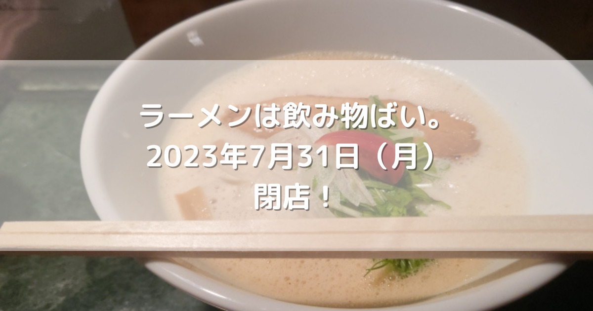 熊本大学近くにあるラーメンは飲み物ばい。2023年7月31日（月）閉店！