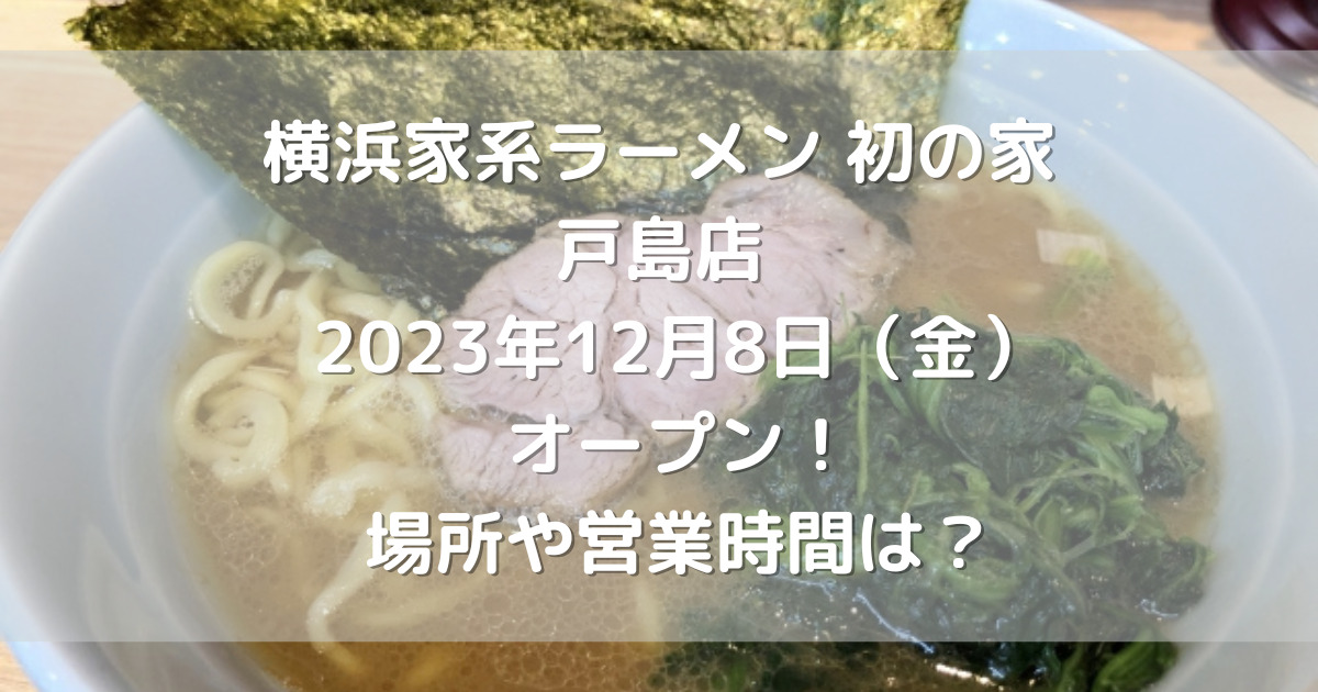 横浜家系ラーメン初の家戸島店2023年12月8日（金）オープン！場所や営業時間は？